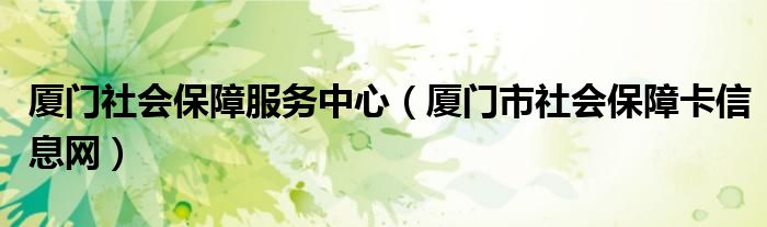 厦门社会保障服务中心（厦门市社会保障卡信息网）