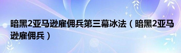 暗黑2亚马逊雇佣兵第三幕冰法（暗黑2亚马逊雇佣兵）