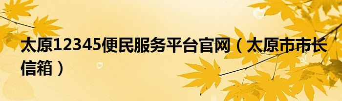 太原12345便民服务平台官网（太原市市长信箱）