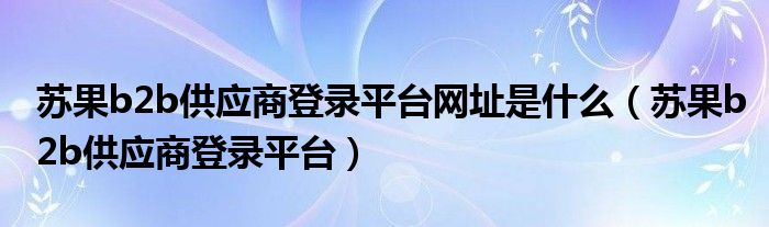 苏果b2b供应商登录平台网址是什么（苏果b2b供应商登录平台）