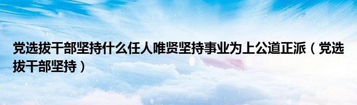 党选拔干部坚持什么任人唯贤坚持事业为上公道正派（党选拔干部坚持）