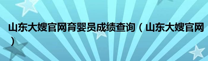 山东大嫂官网育婴员成绩查询（山东大嫂官网）