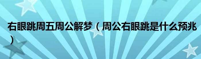 右眼跳周五周公解梦（周公右眼跳是什么预兆）