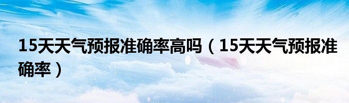 15天天气预报准确率高吗（15天天气预报准确率）