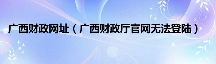 广西财政网址（广西财政厅官网无法登陆）