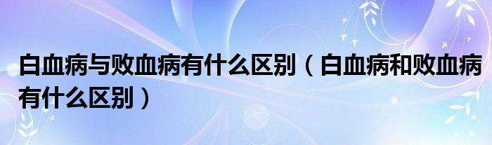 白血病与败血病有什么区别（白血病和败血病有什么区别）