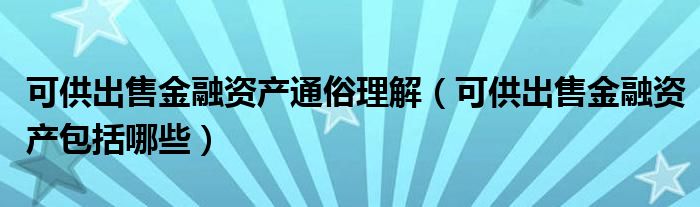 可供出售金融资产通俗理解（可供出售金融资产包括哪些）