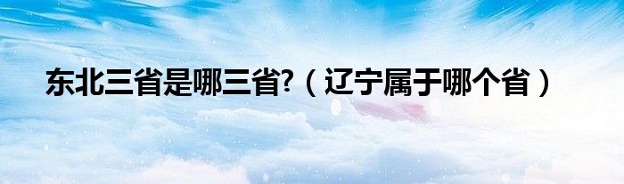 东北三省是哪三省?（辽宁属于哪个省）