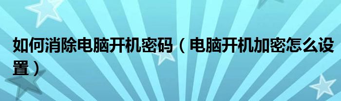 如何消除电脑开机密码（电脑开机加密怎么设置）