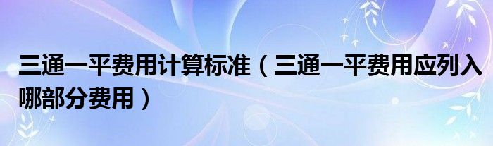 三通一平费用计算标准（三通一平费用应列入哪部分费用）