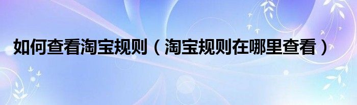 如何查看淘宝规则（淘宝规则在哪里查看）