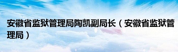 安徽省监狱管理局陶凯副局长（安徽省监狱管理局）