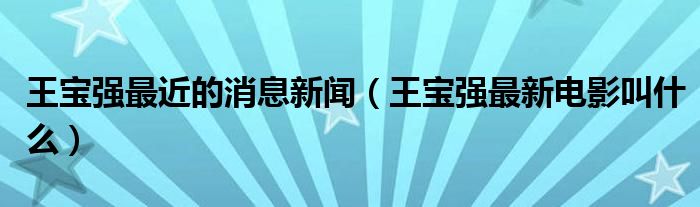 王宝强最近的消息新闻（王宝强最新电影叫什么）