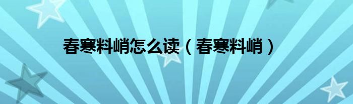 春寒料峭怎么读（春寒料峭）