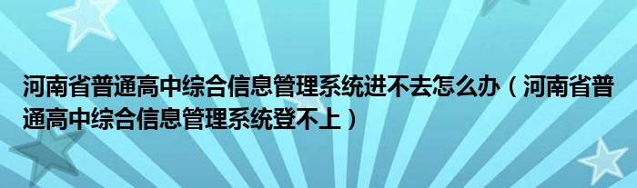 河南省普通高中综合信息管理系统进不去怎么办（河南省普通高中综合信息管理系统登不上）