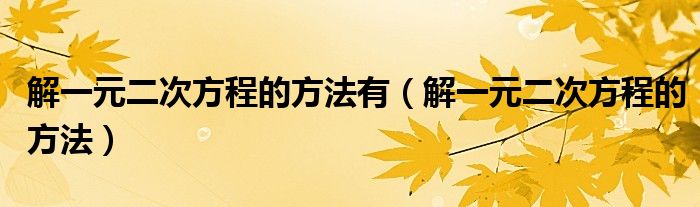 解一元二次方程的方法有（解一元二次方程的方法）