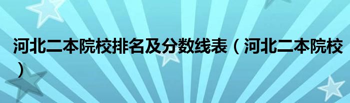 河北二本院校排名及分数线表（河北二本院校）