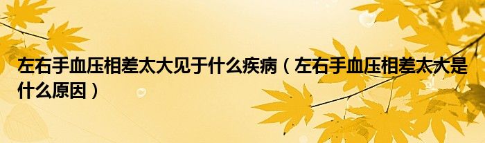 左右手血压相差太大见于什么疾病（左右手血压相差太大是什么原因）