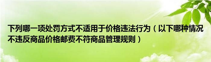 下列哪一项处罚方式不适用于价格违法行为（以下哪种情况不违反商品价格邮费不符商品管理规则）