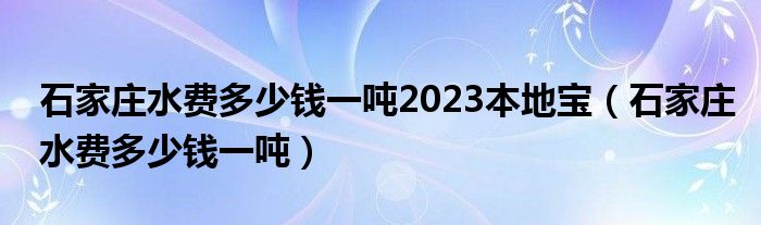 石家庄水费多少钱一吨2023本地宝（石家庄水费多少钱一吨）