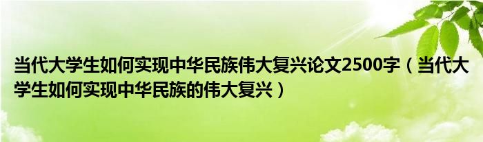 当代大学生如何实现中华民族伟大复兴论文2500字（当代大学生如何实现中华民族的伟大复兴）