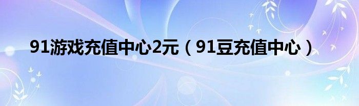 91游戏充值中心2元（91豆充值中心）