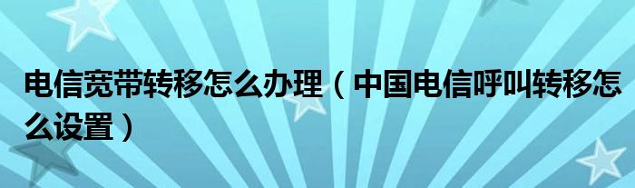 电信宽带转移怎么办理（中国电信呼叫转移怎么设置）