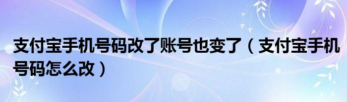 支付宝手机号码改了账号也变了（支付宝手机号码怎么改）