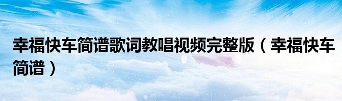 幸福快车简谱歌词教唱视频完整版（幸福快车简谱）