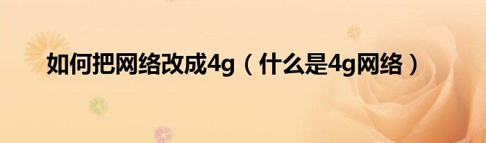 如何把网络改成4g（什么是4g网络）