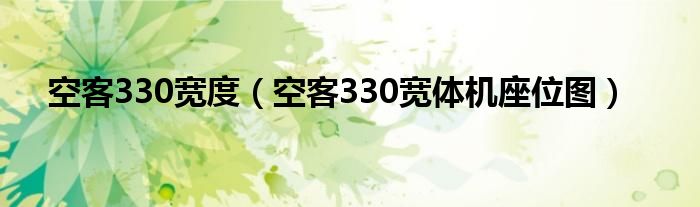 空客330宽度（空客330宽体机座位图）