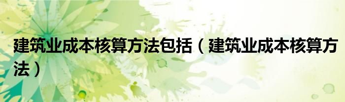 建筑业成本核算方法包括（建筑业成本核算方法）