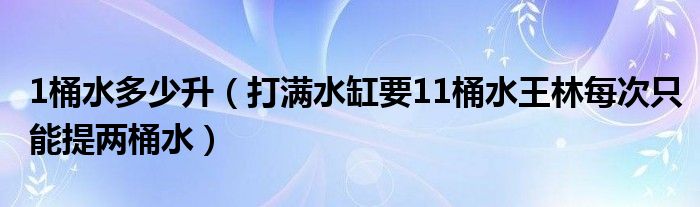 1桶水多少升（打满水缸要11桶水王林每次只能提两桶水）