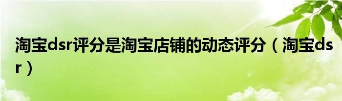 淘宝dsr评分是淘宝店铺的动态评分（淘宝dsr）