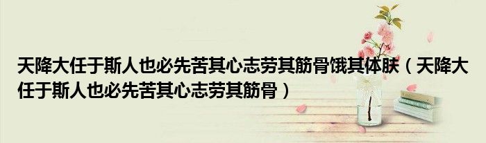 天降大任于斯人也必先苦其心志劳其筋骨饿其体肤（天降大任于斯人也必先苦其心志劳其筋骨）