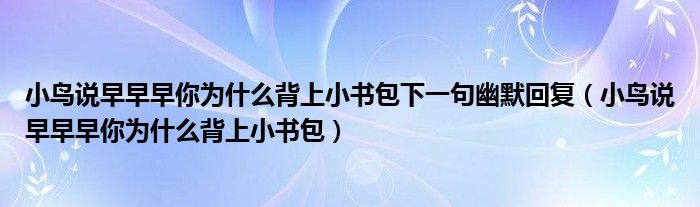 小鸟说早早早你为什么背上小书包下一句幽默回复（小鸟说早早早你为什么背上小书包）