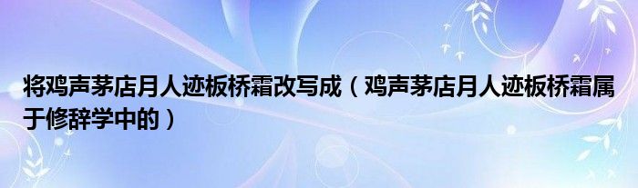 将鸡声茅店月人迹板桥霜改写成（鸡声茅店月人迹板桥霜属于修辞学中的）