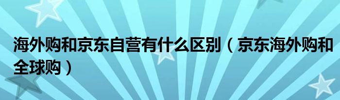 海外购和京东自营有什么区别（京东海外购和全球购）