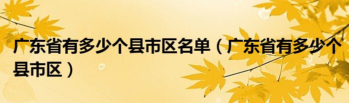 广东省有多少个县市区名单（广东省有多少个县市区）