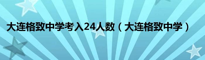 大连格致中学考入24人数（大连格致中学）