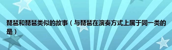 琵琶和琵琶类似的故事（与琵琶在演奏方式上属于同一类的是）