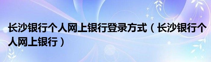 长沙银行个人网上银行登录方式（长沙银行个人网上银行）