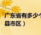 广东省有多少个县市区名单（广东省有多少个县市区）