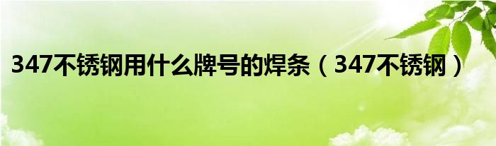 347不锈钢用什么牌号的焊条（347不锈钢）