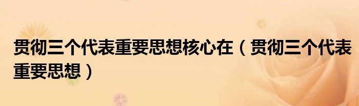 贯彻三个代表重要思想核心在（贯彻三个代表重要思想）