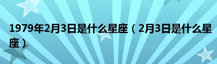 1979年2月3日是什么星座（2月3日是什么星座）