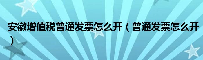 安徽增值税普通发票怎么开（普通发票怎么开）