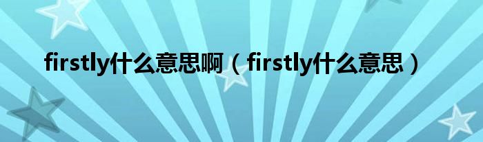 firstly什么意思啊（firstly什么意思）