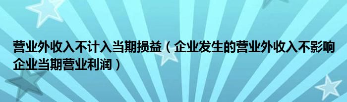 营业外收入不计入当期损益（企业发生的营业外收入不影响企业当期营业利润）