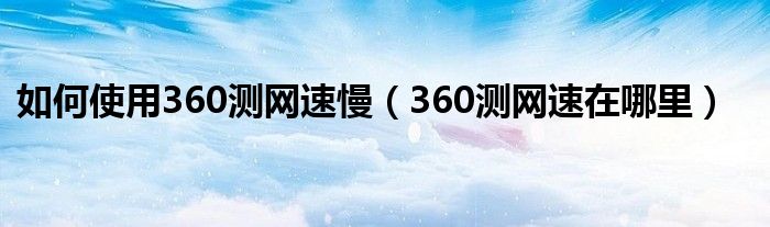 如何使用360测网速慢（360测网速在哪里）